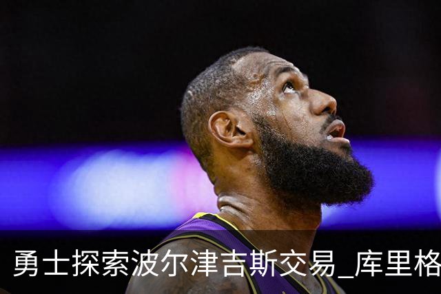 勇士探索波尔津吉斯交易 库里格林回应缺阵