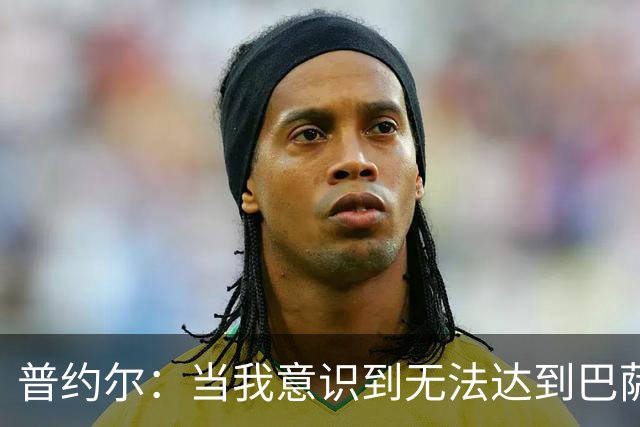 普约尔：当我意识到无法达到巴萨所要求的水平时，我决定退役