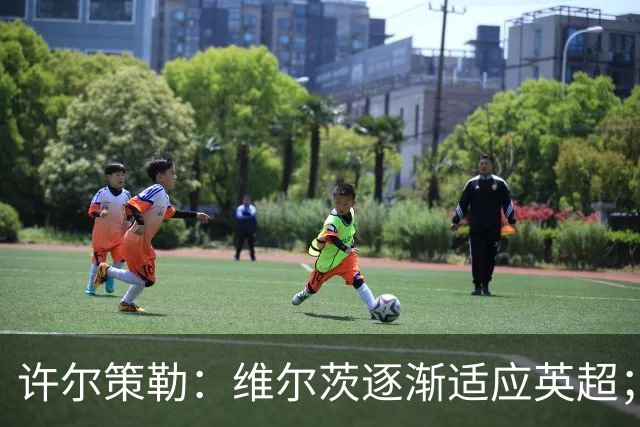 许尔策勒：维尔茨逐渐适应英超；我们去安菲尔德是为了赢球